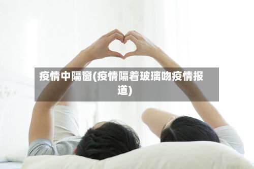 疫情中隔窗(疫情隔着玻璃吻疫情报道)