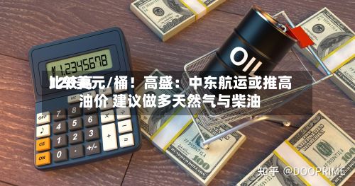 比较高
120美元/桶!高盛:中东航运或推高油价 建议做多天然气与柴油-第2张图片