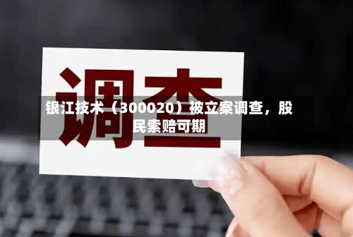 银江技术（300020）被立案调查，股民索赔可期-第3张图片