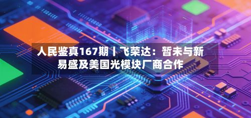 人民鉴真167期丨飞荣达:暂未与新易盛及美国光模块厂商合作