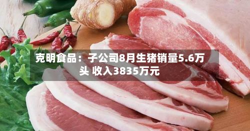 克明食品：子公司8月生猪销量5.6万头 收入3835万元-第3张图片