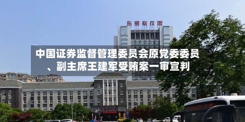 中国证券监督管理委员会原党委委员、副主席王建军受贿案一审宣判-第2张图片