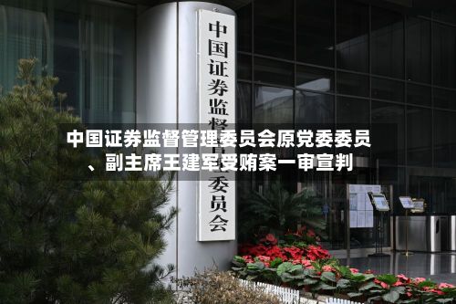 中国证券监督管理委员会原党委委员	、副主席王建军受贿案一审宣判-第3张图片