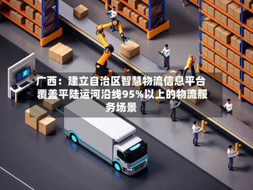广西:建立自治区智慧物流信息平台 覆盖平陆运河沿线95%以上的物流服务场景