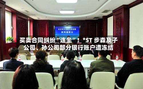 买卖合同纠纷“连坐”！*ST 步森及子公司	、孙公司部分银行账户遭冻结-第2张图片