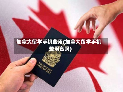 加拿大留学手机费用(加拿大留学手机费用高吗)