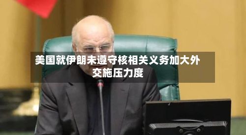 美国就伊朗未遵守核相关义务加大外交施压力度-第3张图片