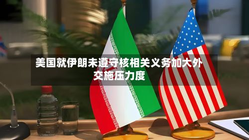 美国就伊朗未遵守核相关义务加大外交施压力度-第2张图片