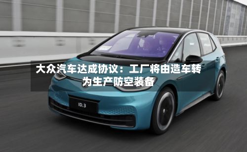 大众汽车达成协议：工厂将由造车转为生产防空装备-第1张图片