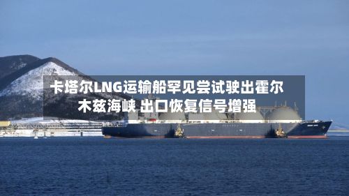 卡塔尔LNG运输船罕见尝试驶出霍尔木兹海峡 出口恢复信号增强