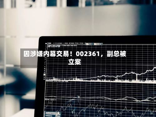 因涉嫌内幕交易！002361，副总被立案