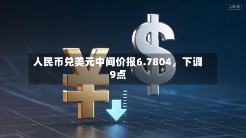 人民币兑美元中间价报6.7804，下调9点-第2张图片