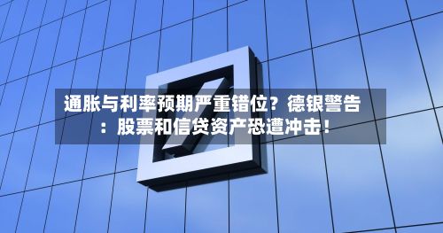 通胀与利率预期严重错位？德银警告：股票和信贷资产恐遭冲击！
