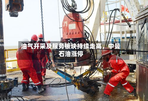 油气开采及服务板块持续走高，中曼石油涨停-第2张图片