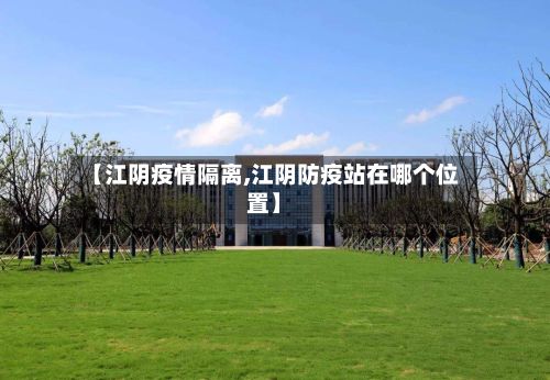 【江阴疫情隔离,江阴防疫站在哪个位置】