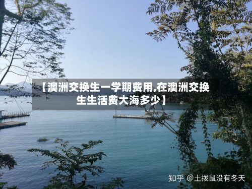 【澳洲交换生一学期费用,在澳洲交换生生活费大海多少】