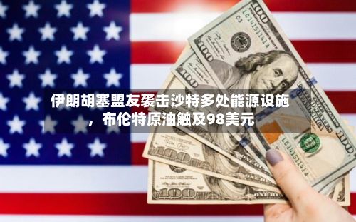 伊朗胡塞盟友袭击沙特多处能源设施，布伦特原油触及98美元-第3张图片