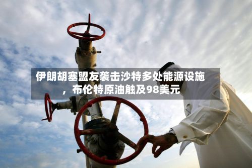 伊朗胡塞盟友袭击沙特多处能源设施	，布伦特原油触及98美元-第1张图片