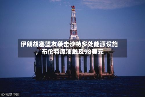 伊朗胡塞盟友袭击沙特多处能源设施	，布伦特原油触及98美元-第2张图片