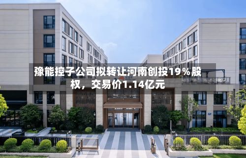 豫能控子公司拟转让河南创投19％股权	，交易价1.14亿元-第1张图片