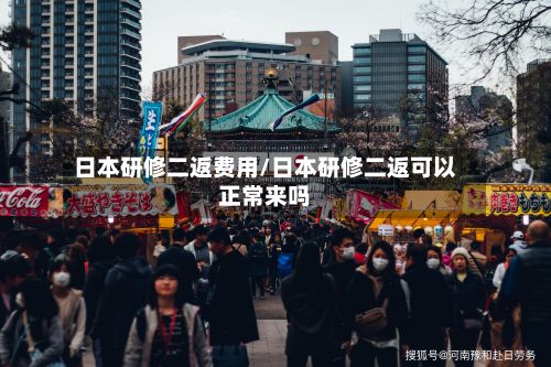 日本研修二返费用/日本研修二返可以正常来吗-第3张图片