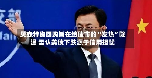 贝森特称回购旨在给债市的“发热	”降温 否认美债下跌源于信用担忧-第3张图片