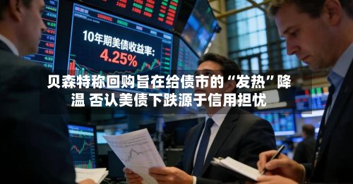 贝森特称回购旨在给债市的“发热”降温 否认美债下跌源于信用担忧-第2张图片