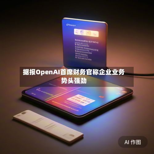 据报OpenAI首席财务官称企业业务势头强劲