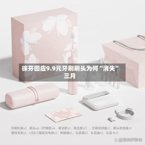 徕芬回应9.9元牙刷刷头为何“消失”三月-第2张图片