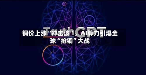 铜价上涨“冲击波”	，AI算力引爆全球“抢铜”大战-第3张图片