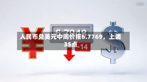 人民币兑美元中间价报6.7769，上调35点-第1张图片