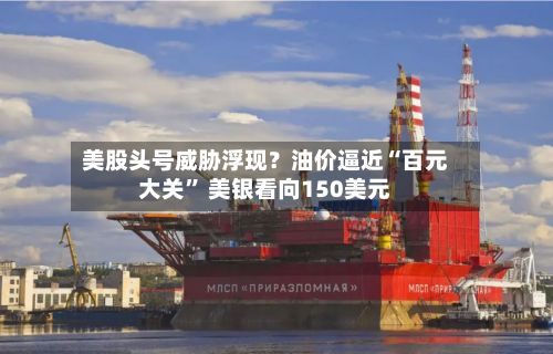 美股头号威胁浮现？油价逼近“百元大关” 美银看向150美元-第2张图片