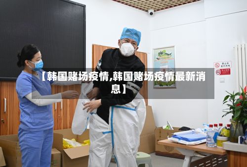 【韩国赌场疫情,韩国赌场疫情最新消息】-第2张图片