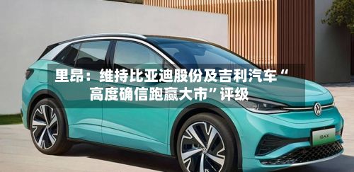 里昂：维持比亚迪股份及吉利汽车“高度确信跑赢大市”评级-第1张图片
