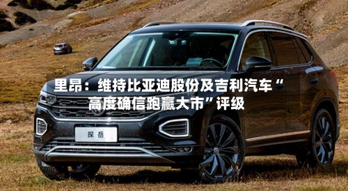 里昂：维持比亚迪股份及吉利汽车“高度确信跑赢大市”评级-第2张图片