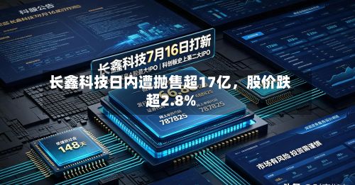 长鑫科技日内遭抛售超17亿，股价跌超2.8%-第3张图片