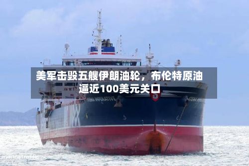 美军击毁五艘伊朗油轮，布伦特原油逼近100美元关口-第3张图片