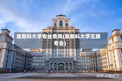 莫斯科大学专业费用(莫斯科大学王牌专业)