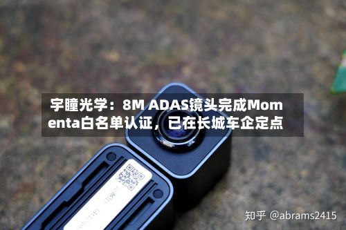 宇瞳光学：8M ADAS镜头完成Momenta白名单认证	，已在长城车企定点-第2张图片
