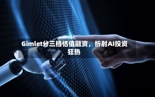 Gimlet分三档估值融资，折射AI投资狂热-第2张图片