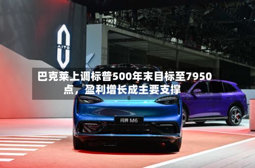 巴克莱上调标普500年末目标至7950点，盈利增长成主要支撑-第2张图片