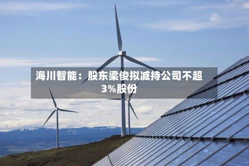 海川智能：股东梁俊拟减持公司不超3%股份