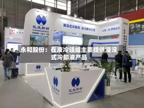 永和股份:在液冷领域主要提供浸没式冷却液产品-第2张图片