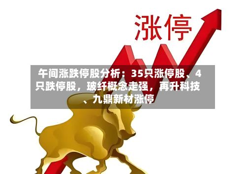 午间涨跌停股分析:35只涨停股、4只跌停股,玻纤概念走强,再升科技、九鼎新材涨停