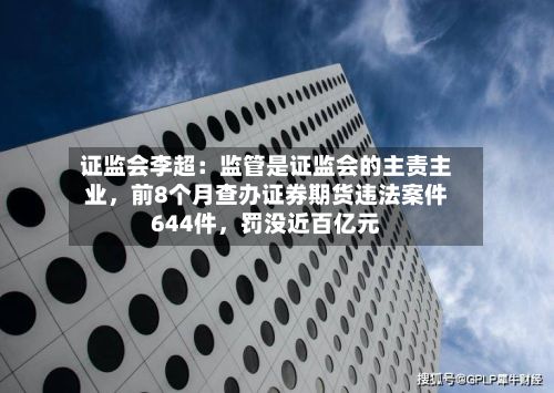 证监会李超：监管是证监会的主责主业	，前8个月查办证券期货违法案件644件，罚没近百亿元-第2张图片