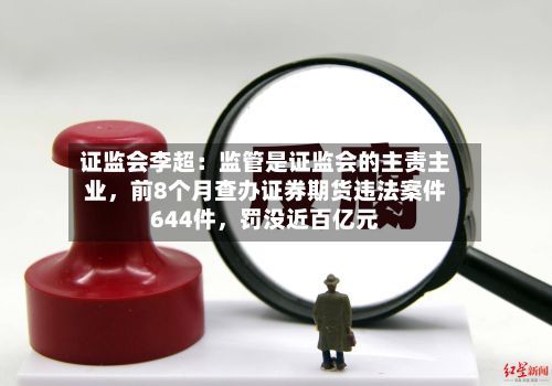 证监会李超：监管是证监会的主责主业，前8个月查办证券期货违法案件644件，罚没近百亿元-第3张图片