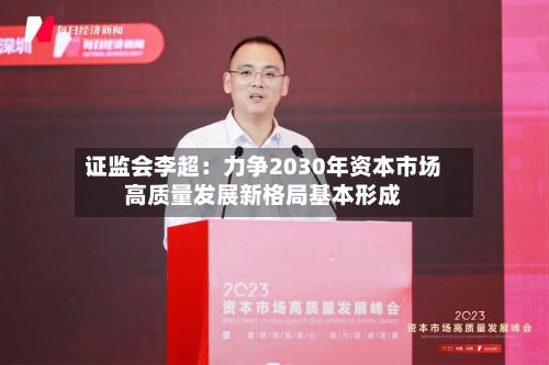 证监会李超：力争2030年资本市场高质量发展新格局基本形成