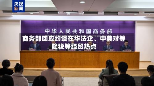 商务部回应约谈在华法企、中美对等降税等经贸热点-第3张图片