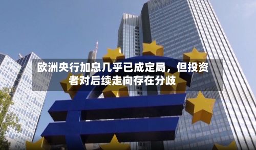 欧洲央行加息几乎已成定局，但投资者对后续走向存在分歧-第2张图片