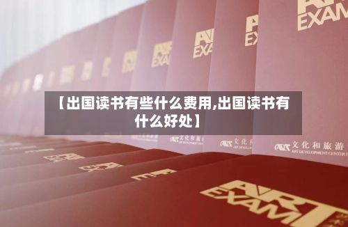 【出国读书有些什么费用,出国读书有什么好处】-第2张图片